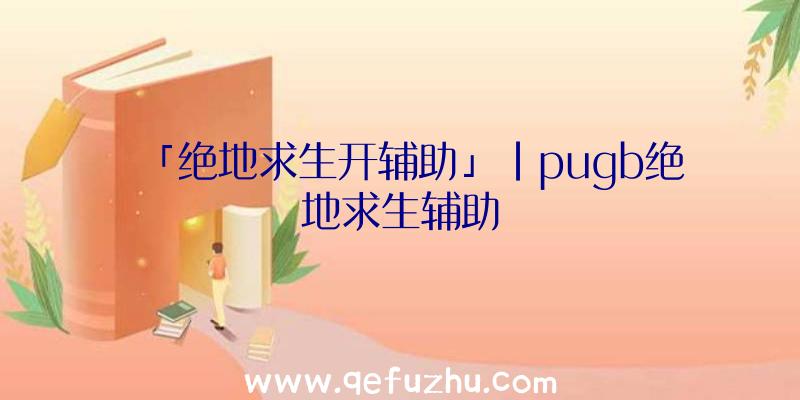 「绝地求生开辅助」|pugb绝地求生辅助